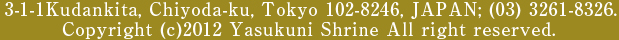3-1-1Kudankita,Chiyoda-ku,tTokyo 102-8246, JAPAN; (03)3261-8326,Copyright(c) 2012 Yasukuni Shrine All right reserved.